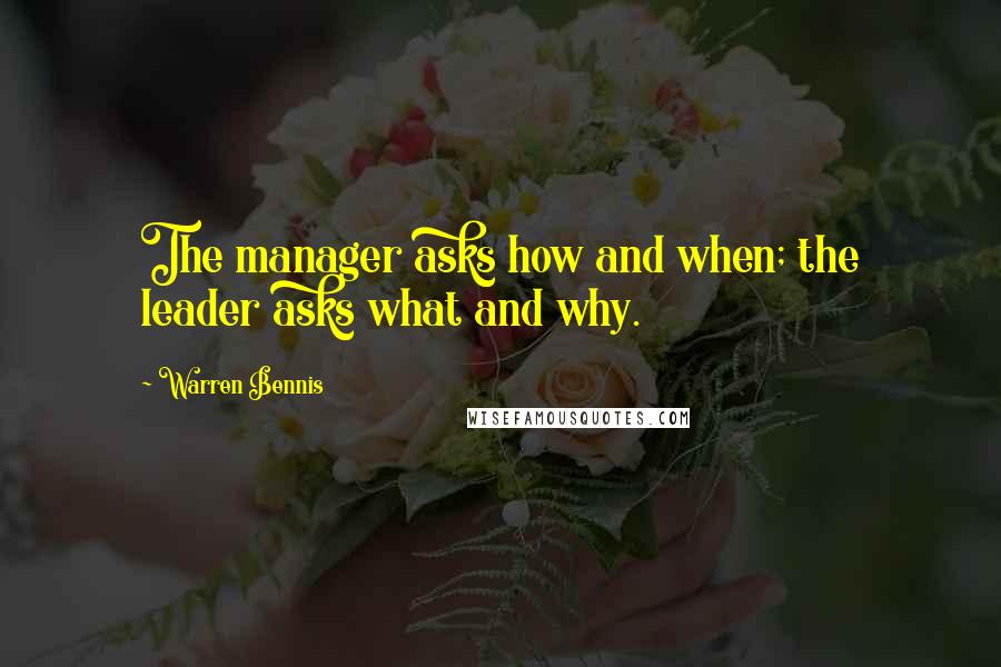 Warren Bennis Quotes: The manager asks how and when; the leader asks what and why.