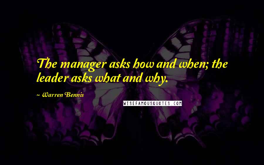 Warren Bennis Quotes: The manager asks how and when; the leader asks what and why.