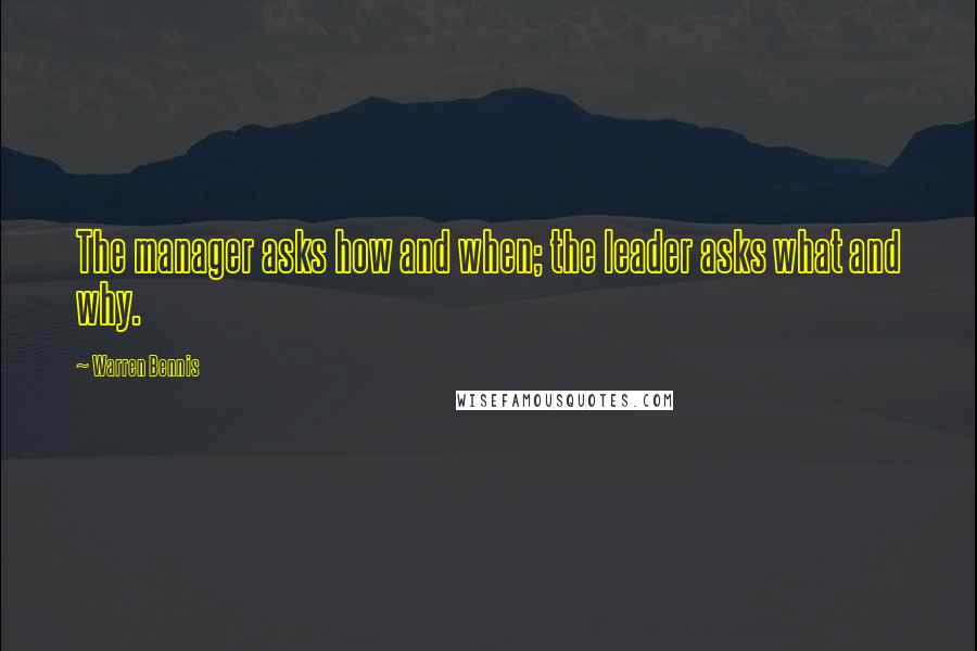 Warren Bennis Quotes: The manager asks how and when; the leader asks what and why.