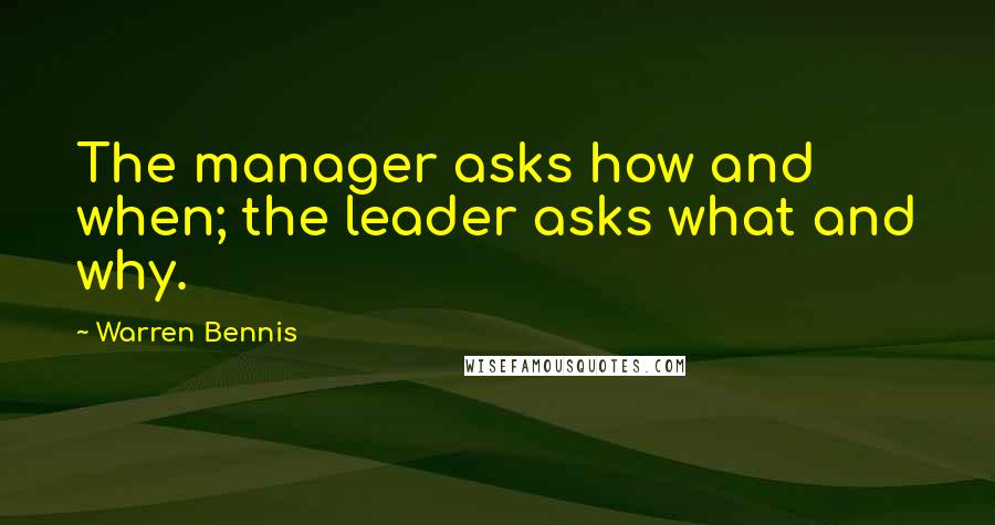 Warren Bennis Quotes: The manager asks how and when; the leader asks what and why.