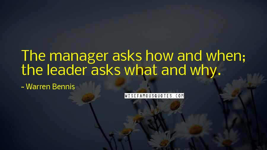 Warren Bennis Quotes: The manager asks how and when; the leader asks what and why.