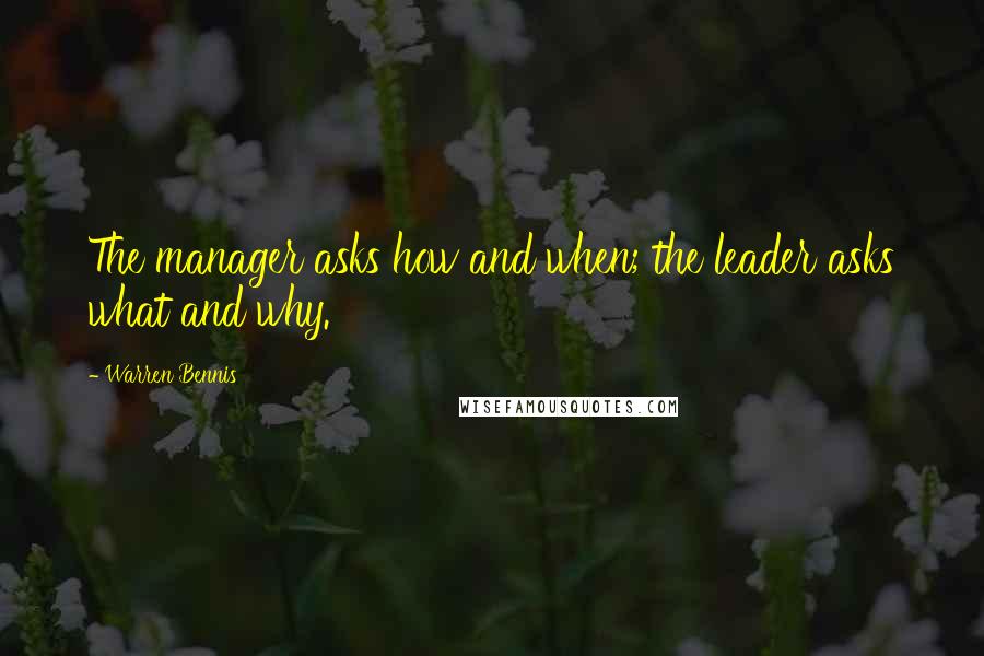 Warren Bennis Quotes: The manager asks how and when; the leader asks what and why.
