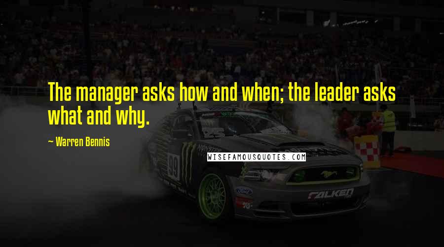 Warren Bennis Quotes: The manager asks how and when; the leader asks what and why.