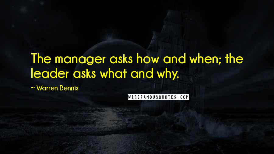 Warren Bennis Quotes: The manager asks how and when; the leader asks what and why.