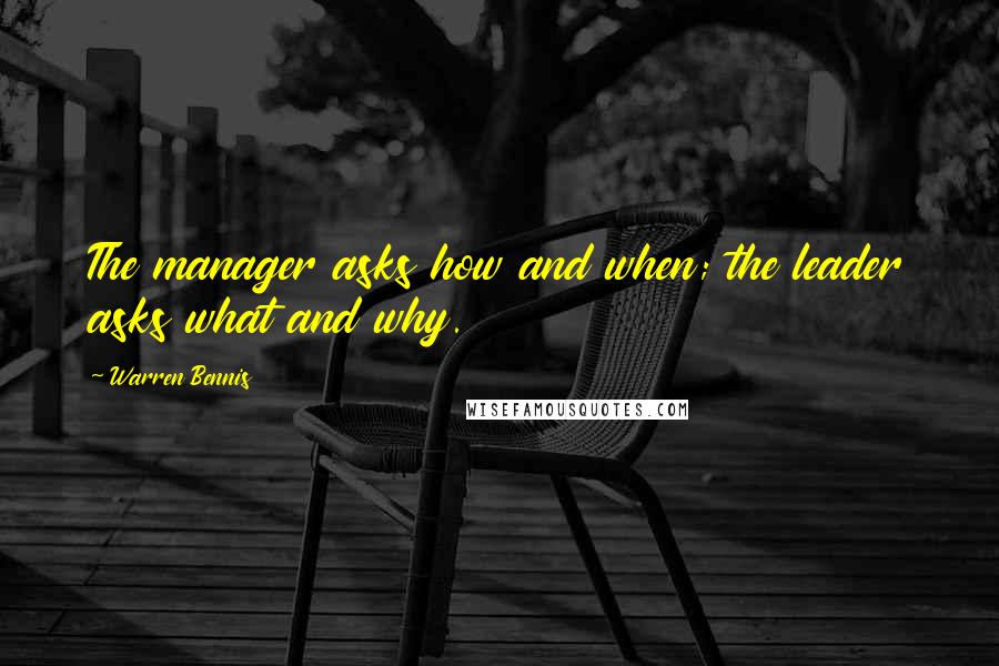 Warren Bennis Quotes: The manager asks how and when; the leader asks what and why.