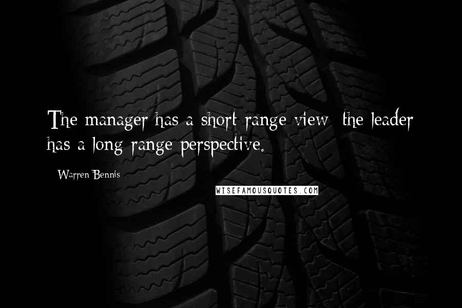 Warren Bennis Quotes: The manager has a short-range view; the leader has a long-range perspective.