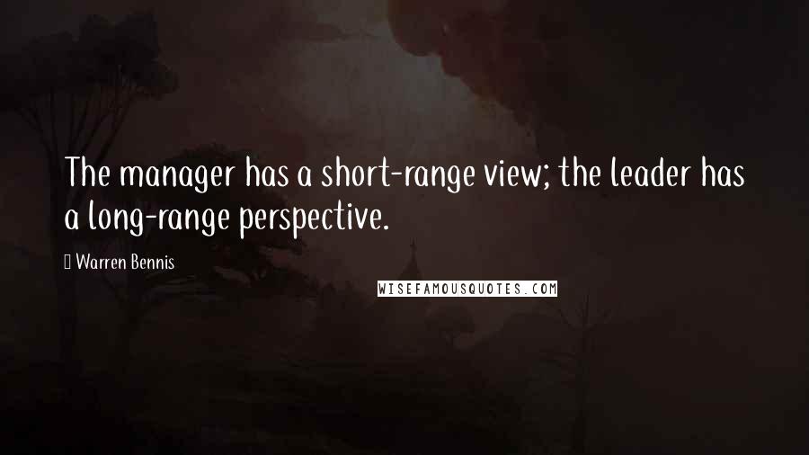 Warren Bennis Quotes: The manager has a short-range view; the leader has a long-range perspective.