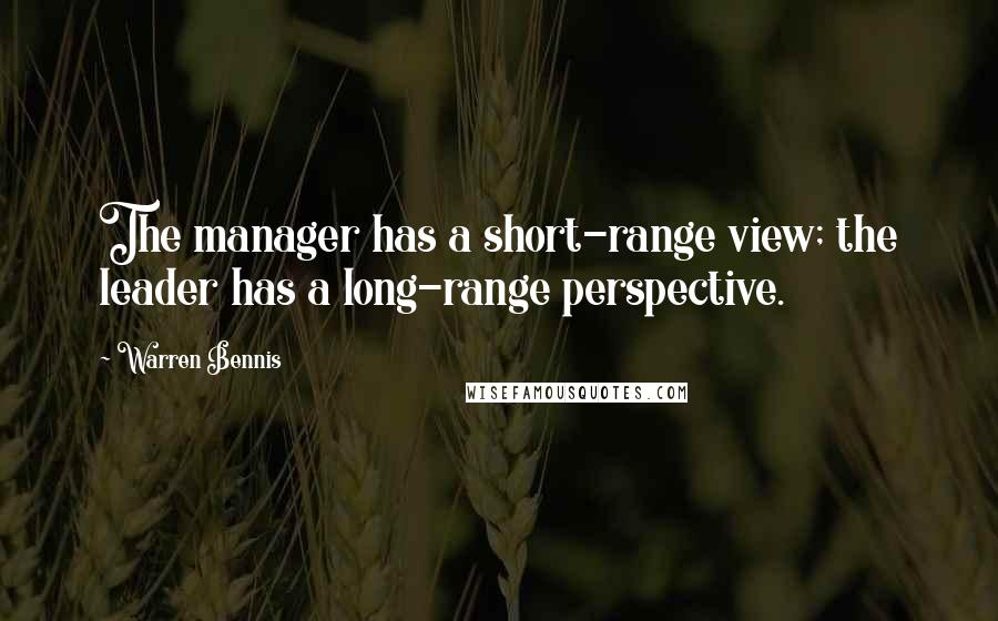 Warren Bennis Quotes: The manager has a short-range view; the leader has a long-range perspective.