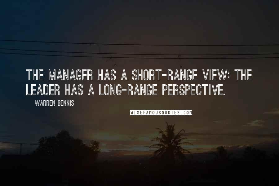 Warren Bennis Quotes: The manager has a short-range view; the leader has a long-range perspective.