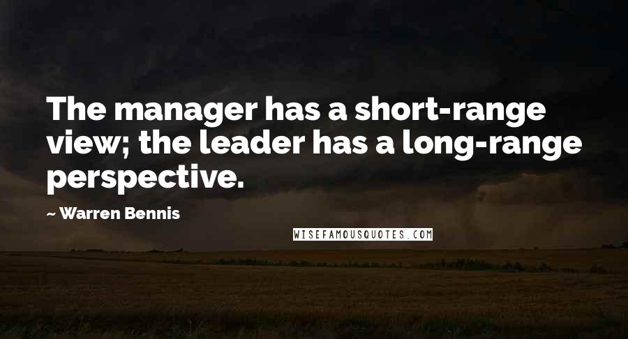 Warren Bennis Quotes: The manager has a short-range view; the leader has a long-range perspective.