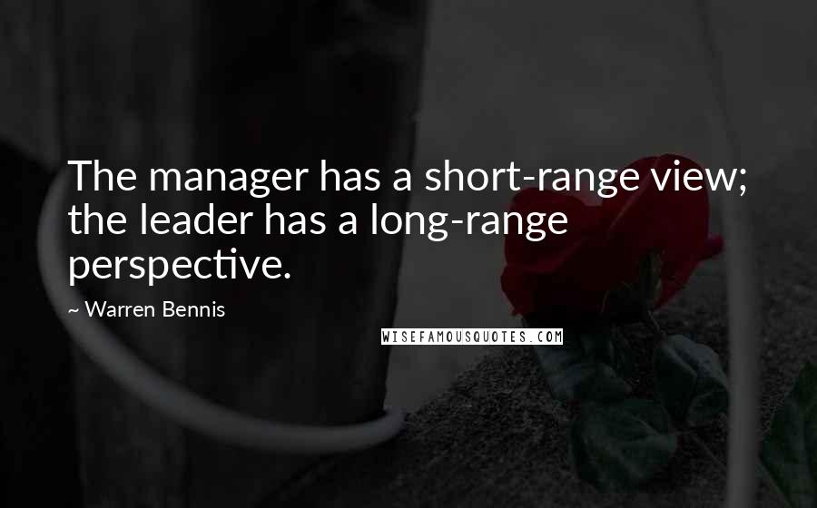 Warren Bennis Quotes: The manager has a short-range view; the leader has a long-range perspective.