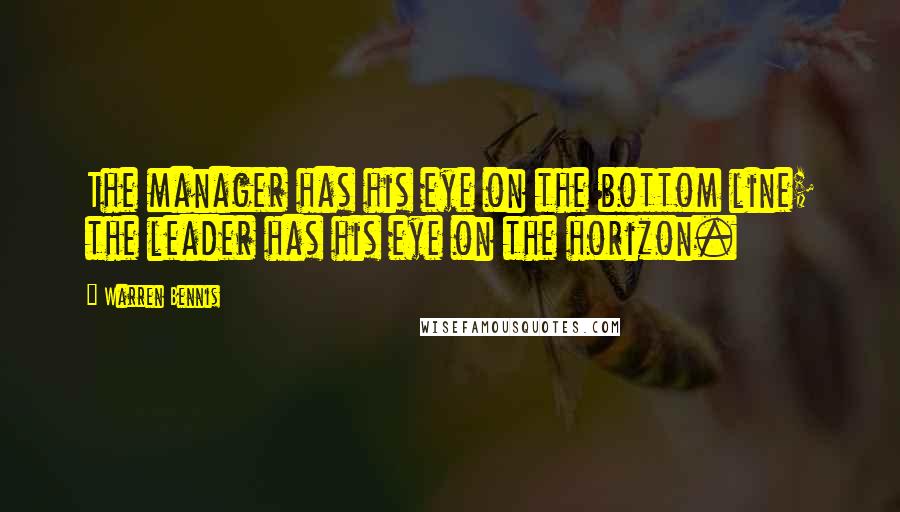 Warren Bennis Quotes: The manager has his eye on the bottom line; the leader has his eye on the horizon.