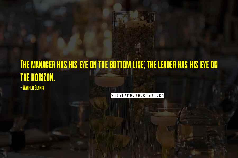 Warren Bennis Quotes: The manager has his eye on the bottom line; the leader has his eye on the horizon.