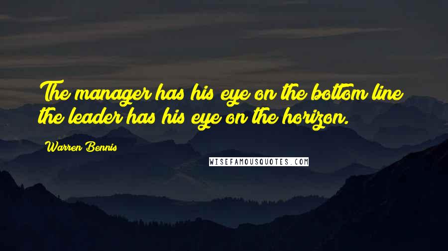 Warren Bennis Quotes: The manager has his eye on the bottom line; the leader has his eye on the horizon.