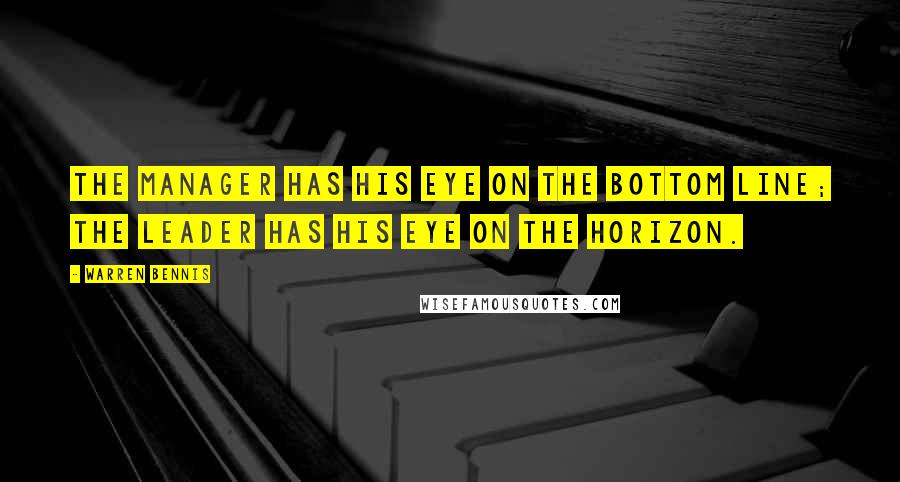 Warren Bennis Quotes: The manager has his eye on the bottom line; the leader has his eye on the horizon.