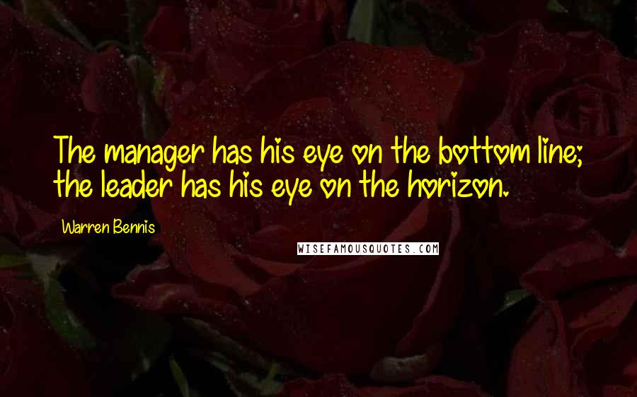 Warren Bennis Quotes: The manager has his eye on the bottom line; the leader has his eye on the horizon.