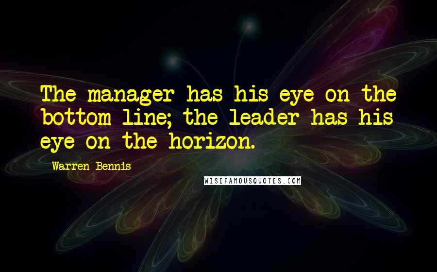 Warren Bennis Quotes: The manager has his eye on the bottom line; the leader has his eye on the horizon.