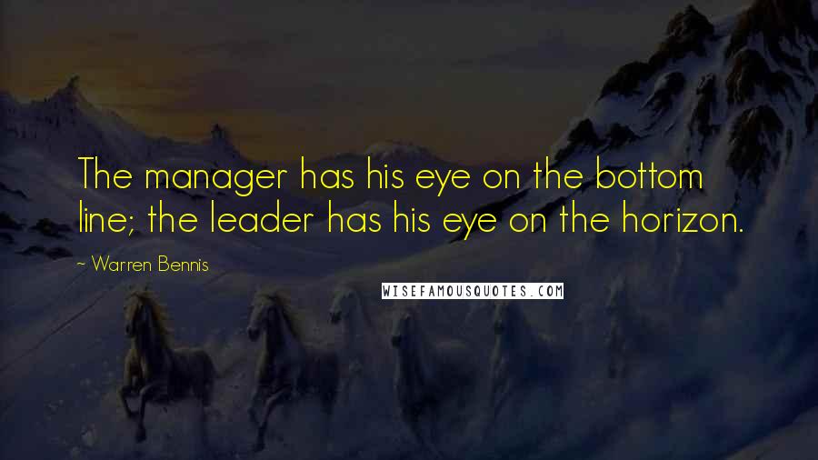 Warren Bennis Quotes: The manager has his eye on the bottom line; the leader has his eye on the horizon.