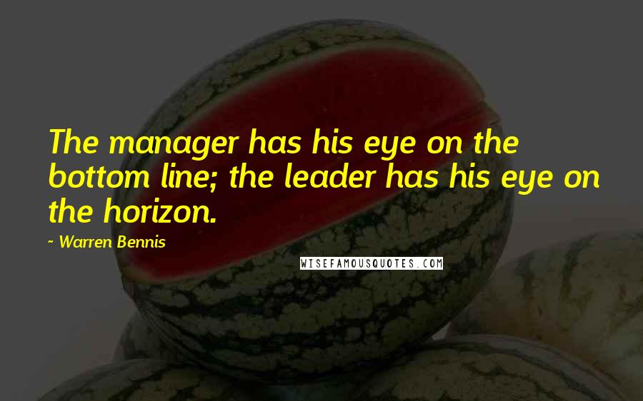 Warren Bennis Quotes: The manager has his eye on the bottom line; the leader has his eye on the horizon.
