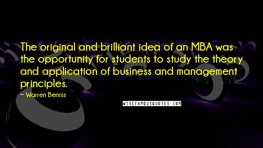 Warren Bennis Quotes: The original and brilliant idea of an MBA was the opportunity for students to study the theory and application of business and management principles.