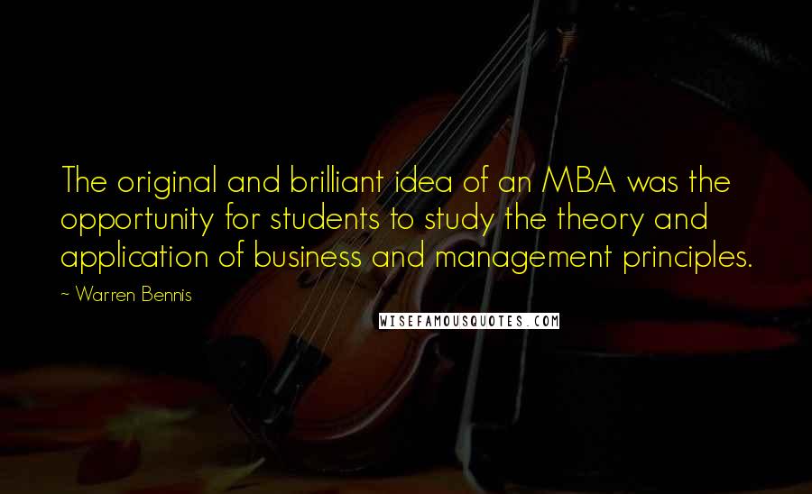 Warren Bennis Quotes: The original and brilliant idea of an MBA was the opportunity for students to study the theory and application of business and management principles.