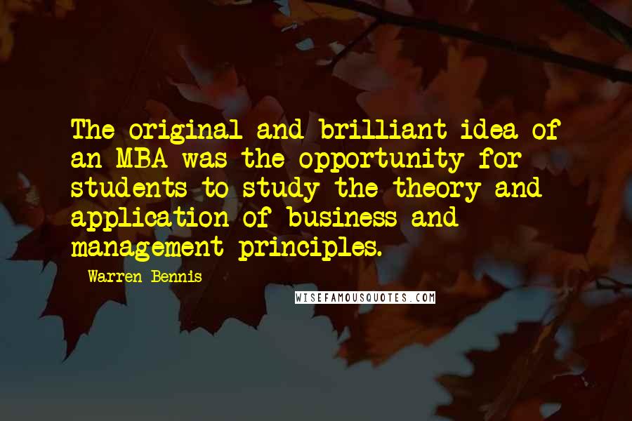 Warren Bennis Quotes: The original and brilliant idea of an MBA was the opportunity for students to study the theory and application of business and management principles.