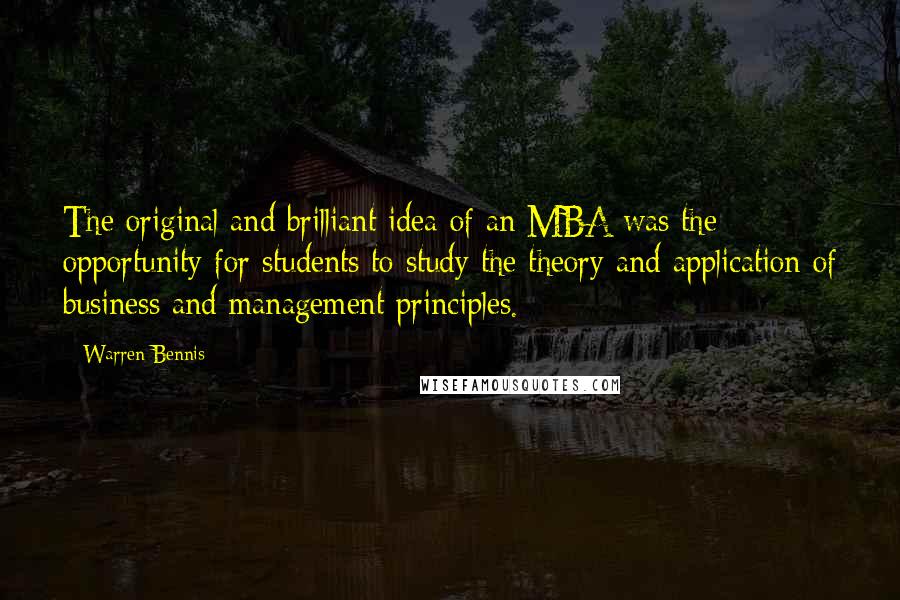 Warren Bennis Quotes: The original and brilliant idea of an MBA was the opportunity for students to study the theory and application of business and management principles.