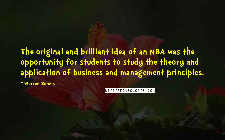 Warren Bennis Quotes: The original and brilliant idea of an MBA was the opportunity for students to study the theory and application of business and management principles.