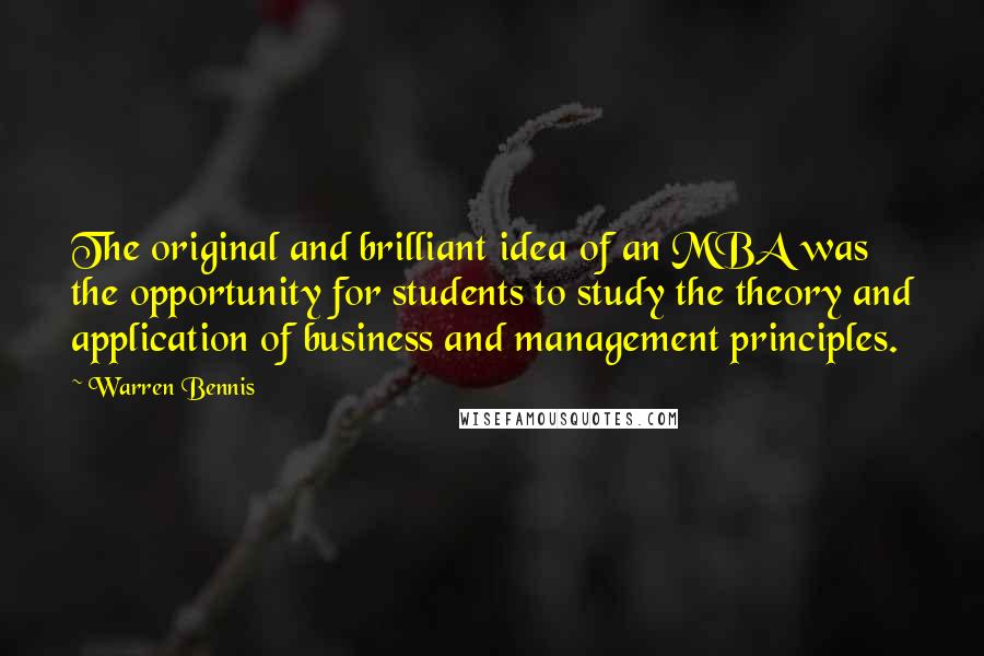 Warren Bennis Quotes: The original and brilliant idea of an MBA was the opportunity for students to study the theory and application of business and management principles.