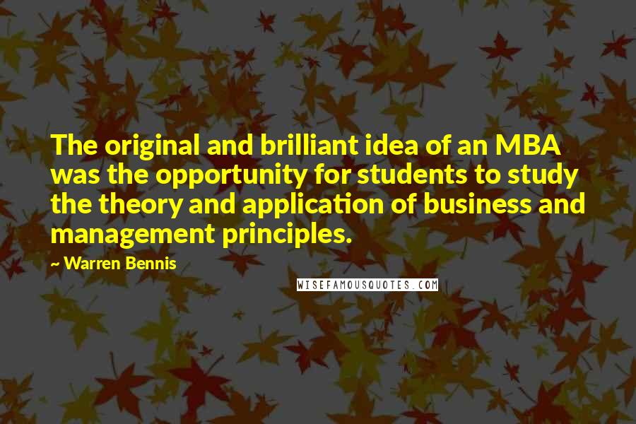 Warren Bennis Quotes: The original and brilliant idea of an MBA was the opportunity for students to study the theory and application of business and management principles.