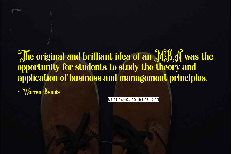 Warren Bennis Quotes: The original and brilliant idea of an MBA was the opportunity for students to study the theory and application of business and management principles.