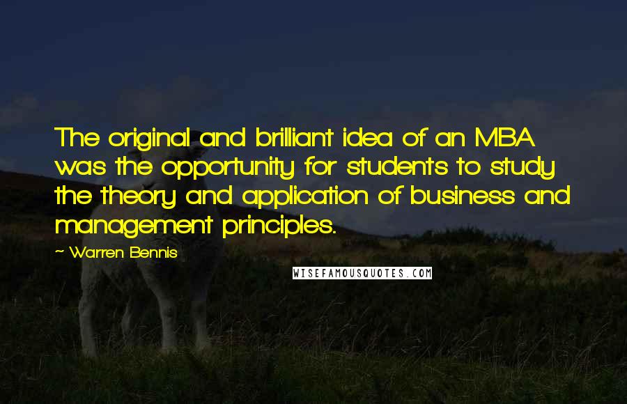 Warren Bennis Quotes: The original and brilliant idea of an MBA was the opportunity for students to study the theory and application of business and management principles.