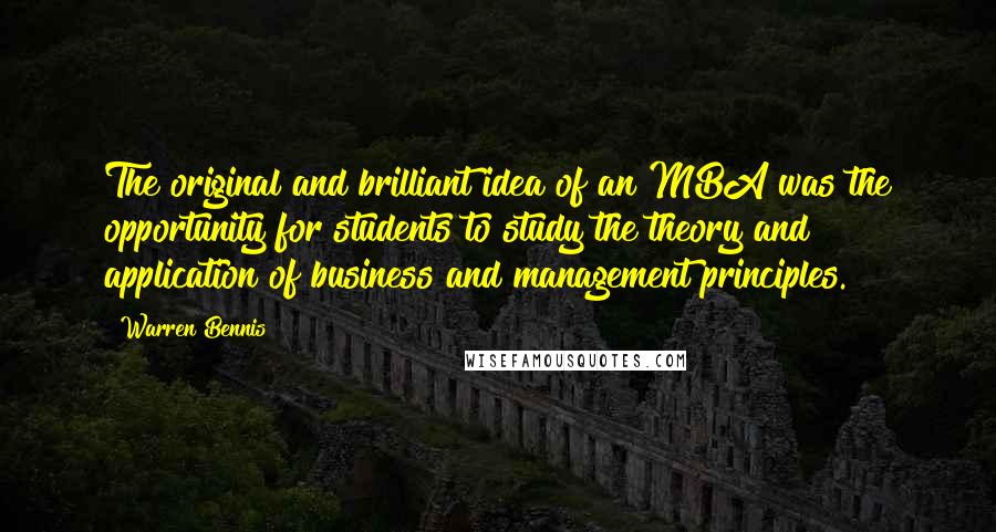 Warren Bennis Quotes: The original and brilliant idea of an MBA was the opportunity for students to study the theory and application of business and management principles.