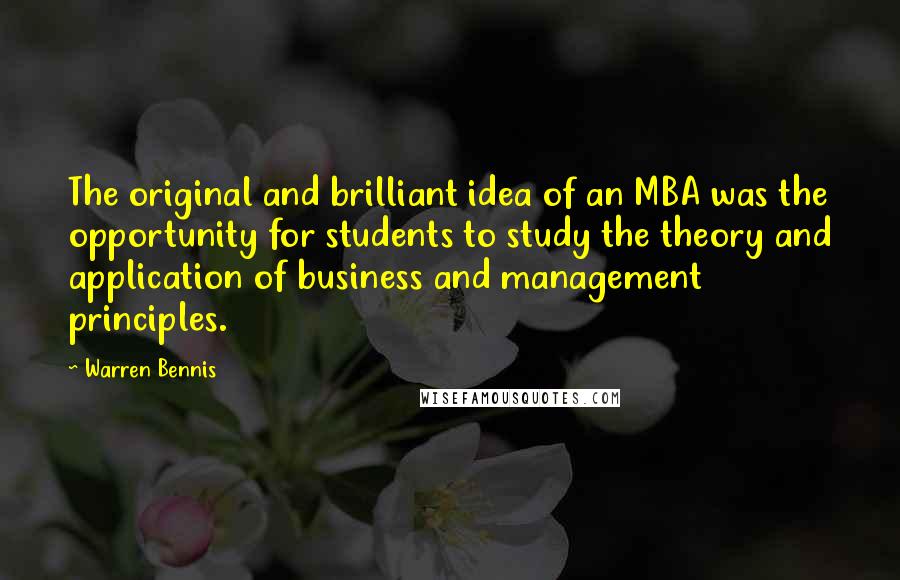 Warren Bennis Quotes: The original and brilliant idea of an MBA was the opportunity for students to study the theory and application of business and management principles.