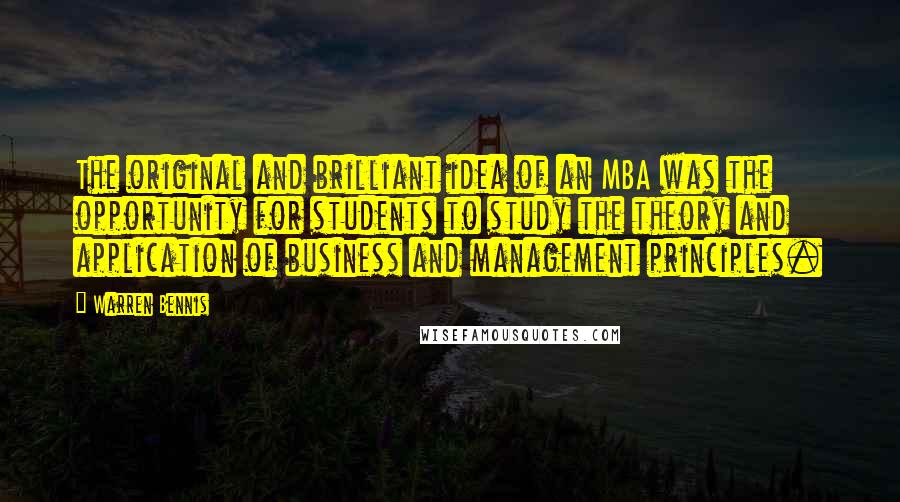 Warren Bennis Quotes: The original and brilliant idea of an MBA was the opportunity for students to study the theory and application of business and management principles.