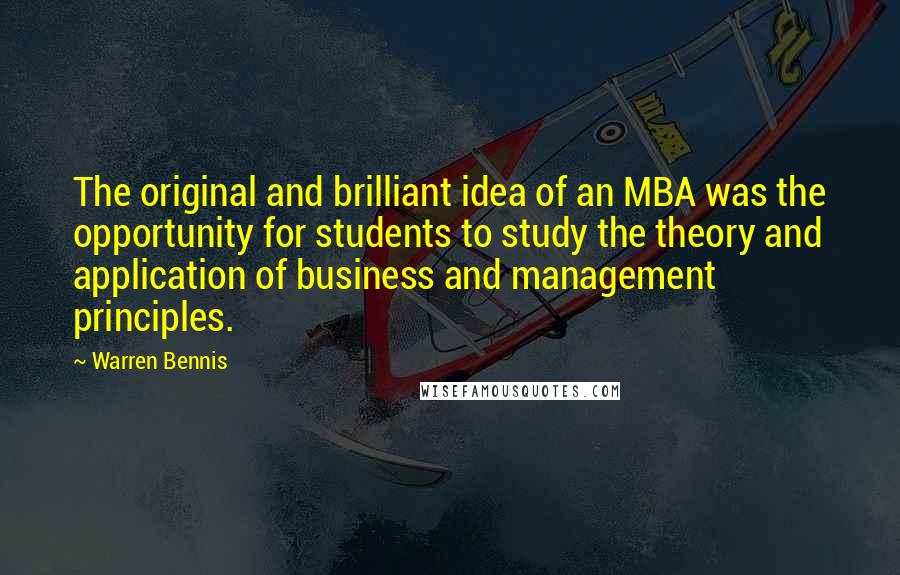 Warren Bennis Quotes: The original and brilliant idea of an MBA was the opportunity for students to study the theory and application of business and management principles.