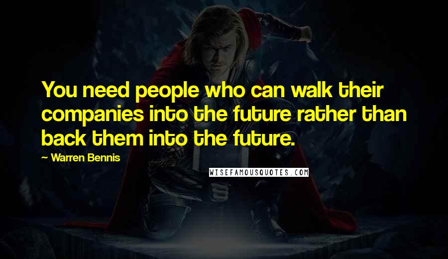 Warren Bennis Quotes: You need people who can walk their companies into the future rather than back them into the future.