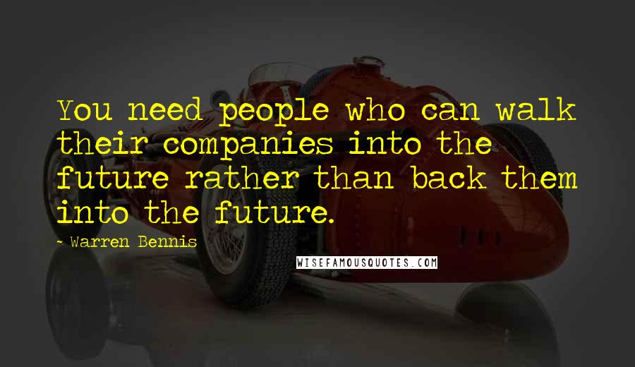 Warren Bennis Quotes: You need people who can walk their companies into the future rather than back them into the future.
