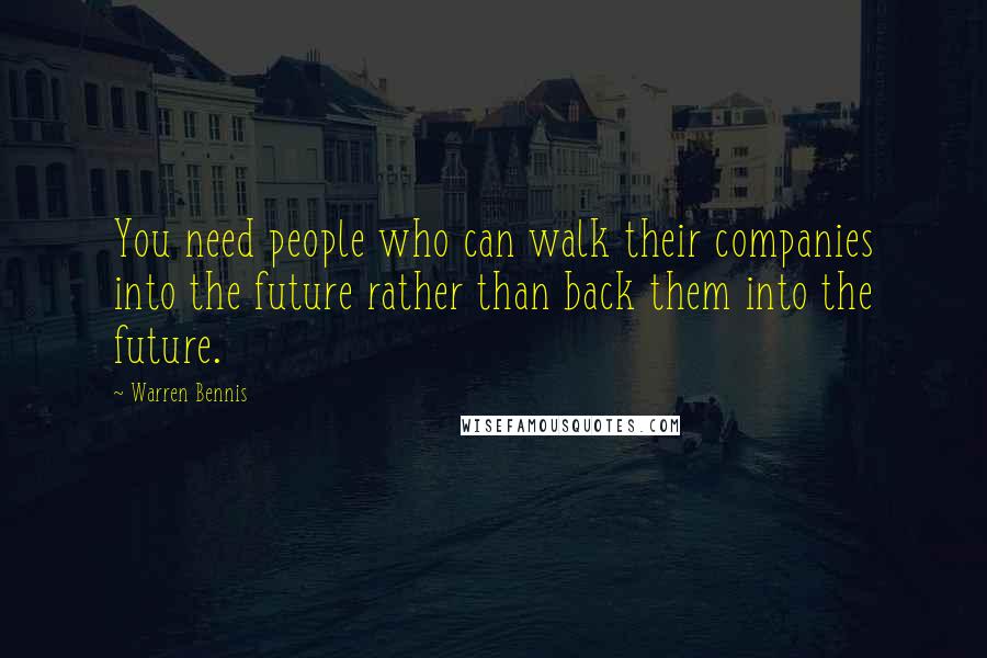 Warren Bennis Quotes: You need people who can walk their companies into the future rather than back them into the future.