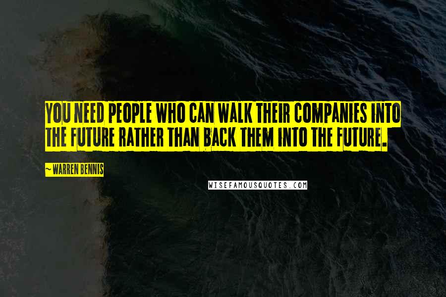 Warren Bennis Quotes: You need people who can walk their companies into the future rather than back them into the future.