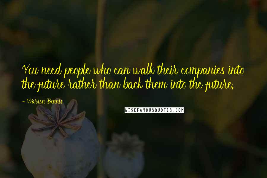 Warren Bennis Quotes: You need people who can walk their companies into the future rather than back them into the future.