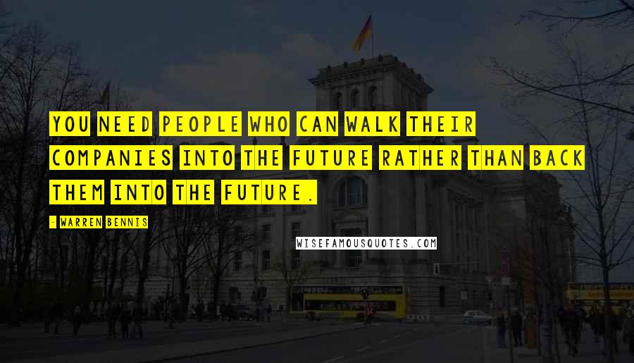 Warren Bennis Quotes: You need people who can walk their companies into the future rather than back them into the future.
