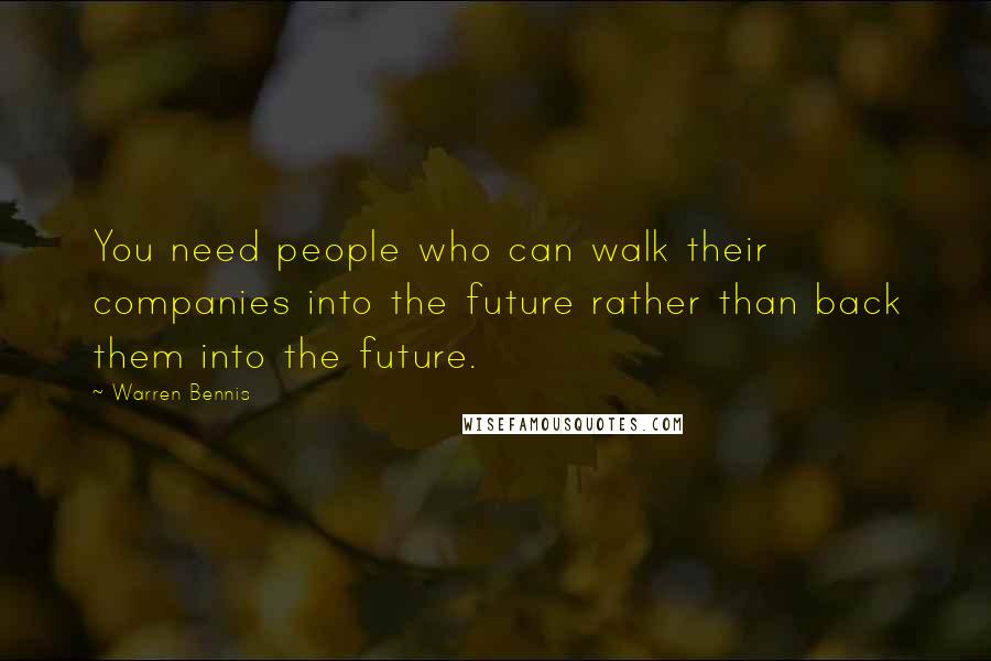 Warren Bennis Quotes: You need people who can walk their companies into the future rather than back them into the future.