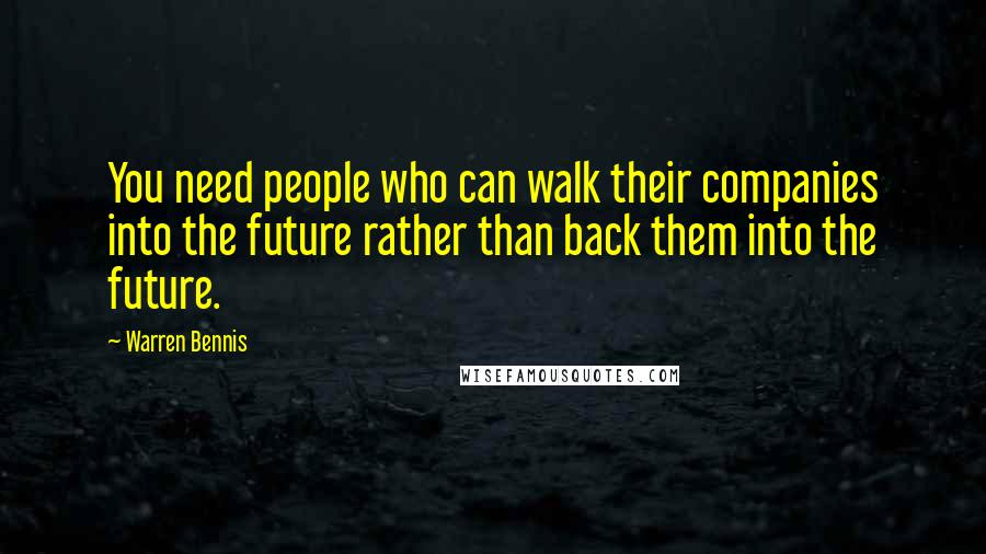 Warren Bennis Quotes: You need people who can walk their companies into the future rather than back them into the future.