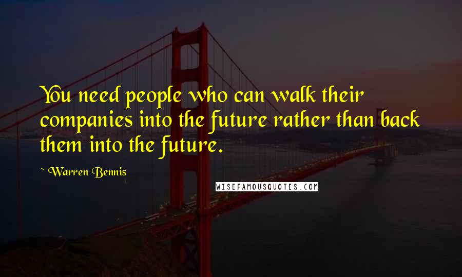 Warren Bennis Quotes: You need people who can walk their companies into the future rather than back them into the future.