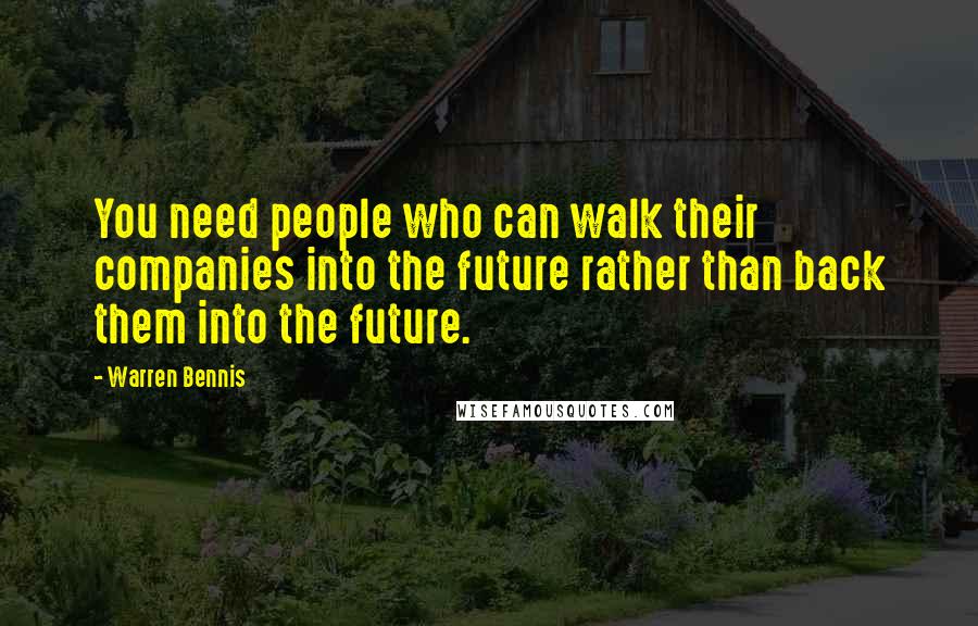 Warren Bennis Quotes: You need people who can walk their companies into the future rather than back them into the future.