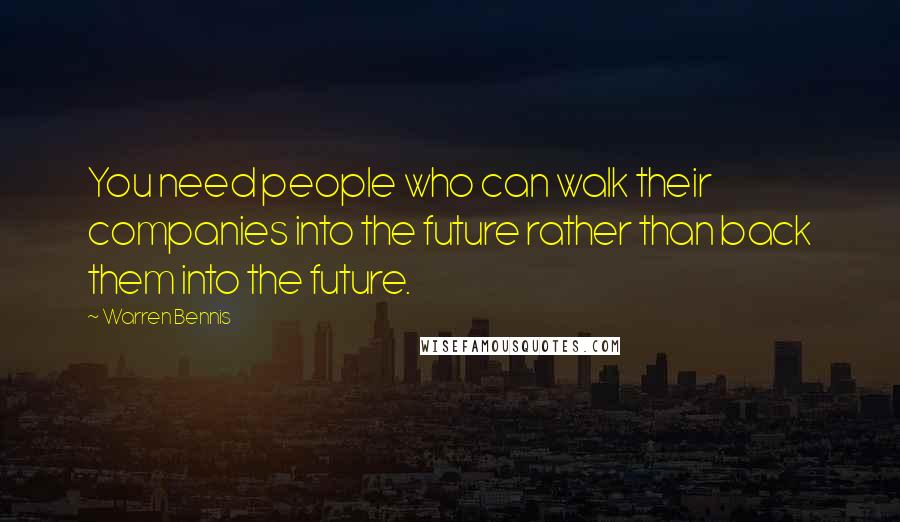 Warren Bennis Quotes: You need people who can walk their companies into the future rather than back them into the future.