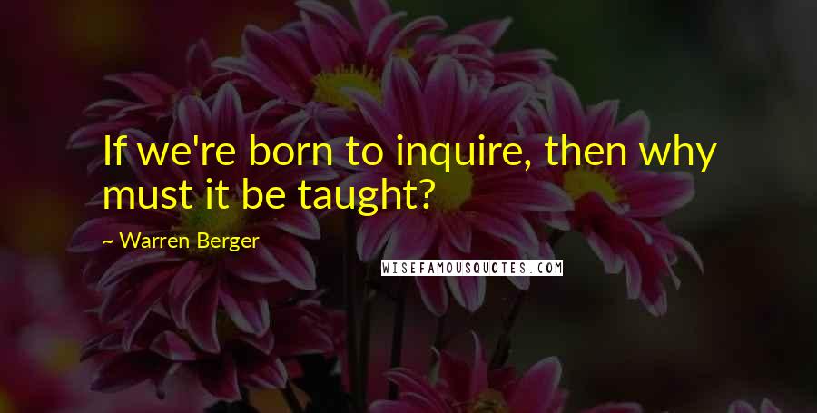 Warren Berger Quotes: If we're born to inquire, then why must it be taught?