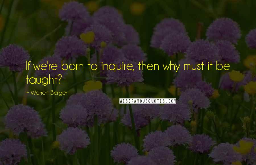 Warren Berger Quotes: If we're born to inquire, then why must it be taught?