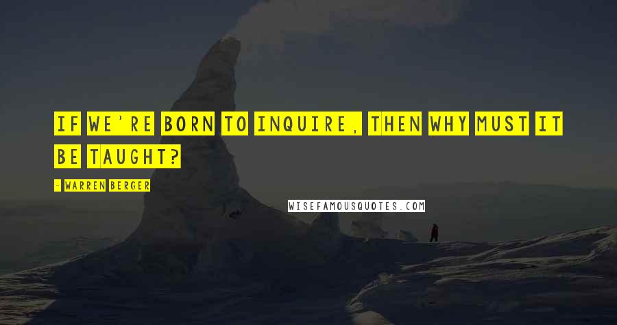 Warren Berger Quotes: If we're born to inquire, then why must it be taught?